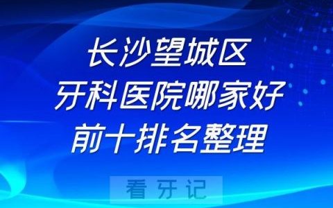 长沙望城区牙科医院哪家好前十排名整理