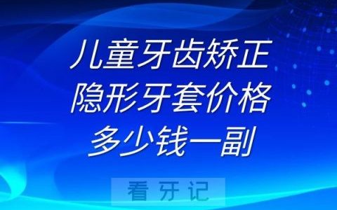 儿童牙齿矫正的隐形牙套价格多少钱一副