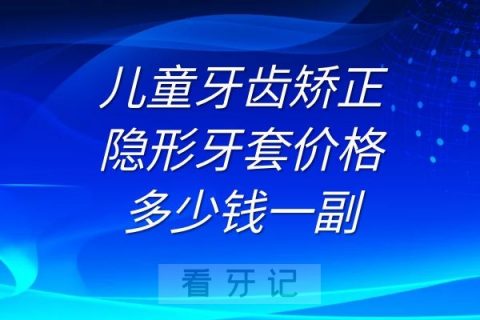 儿童牙齿矫正的隐形牙套价格多少钱一副