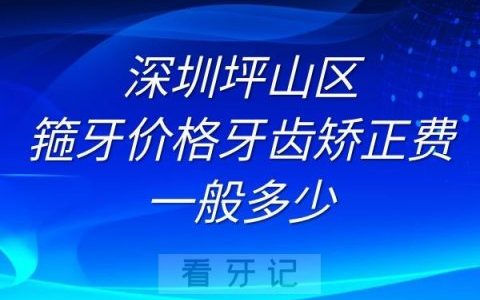 深圳坪山区箍牙价格牙齿矫正费用一般多少