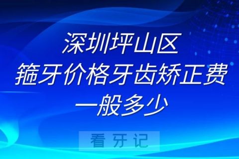 深圳坪山区箍牙价格牙齿矫正费用一般多少