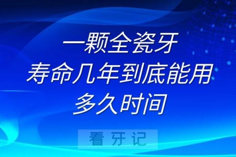 一颗全瓷牙寿命几年到底能用多久时间