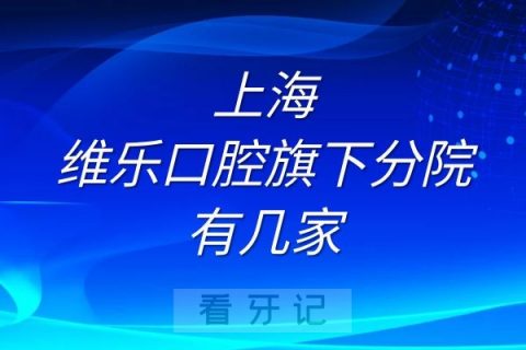 上海维乐口腔旗下分院有几家