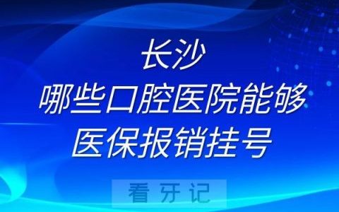 长沙哪些口腔医院能够医保报销挂号