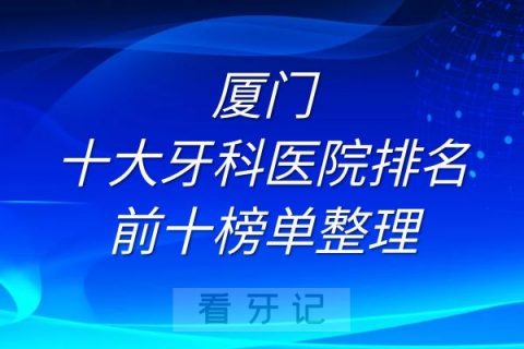 厦门十大牙科医院排名前十榜单整理