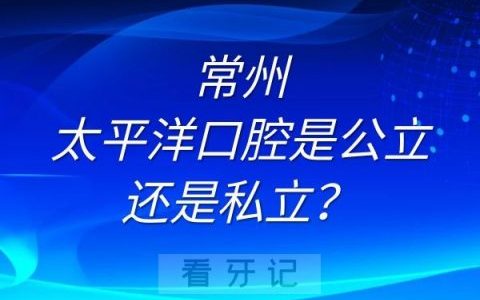 常州太平洋口腔是公立还是私立？
