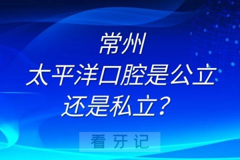 常州太平洋口腔是公立还是私立？