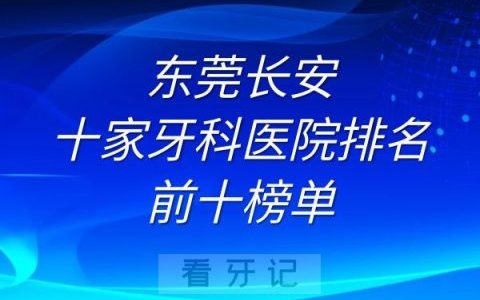 东莞长安十家牙科医院排名前十榜单