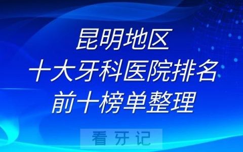 昆明十大牙科医院排名前十榜单整理