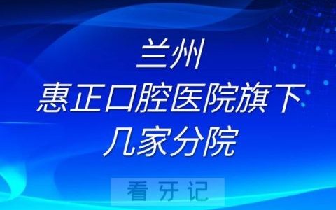兰州惠正口腔医院旗下几家分院