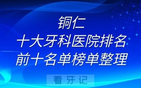 铜仁十大牙科医院排名前十名单榜单整理