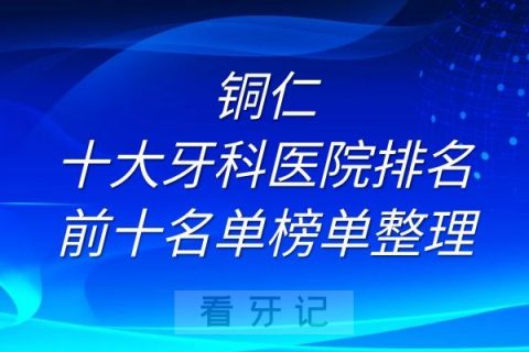 铜仁十大牙科医院排名前十名单榜单整理