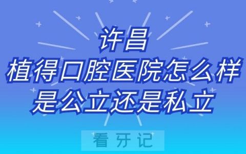 许昌植得口腔医院怎么样是公立还是私立