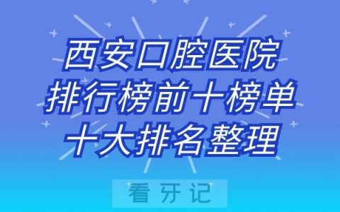 西安口腔医院排行榜前十榜单十大排名整理