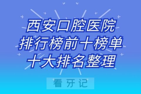 西安口腔医院排行榜前十榜单十大排名整理