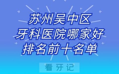 苏州吴中区牙科医院哪家好排名前十名单