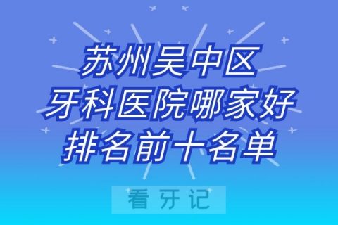 苏州吴中区牙科医院哪家好排名前十名单