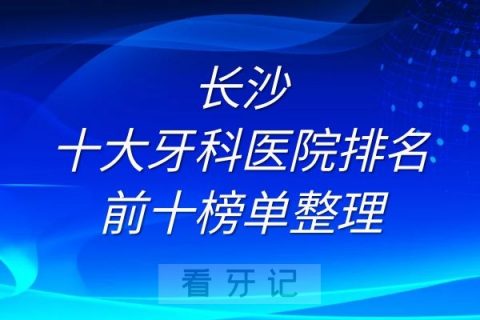 长沙十大牙科医院排名前十榜单整理