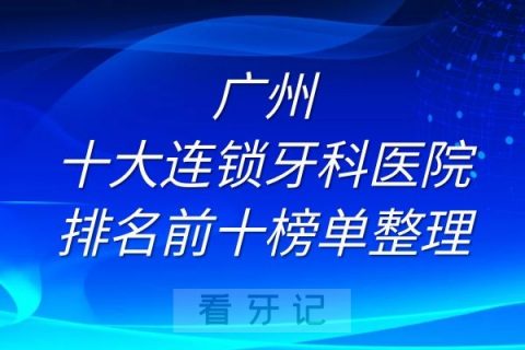 广州十大连锁牙科医院排名前十榜单整理