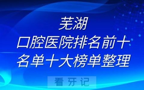 芜湖口腔医院排名前十名单十大榜单整理