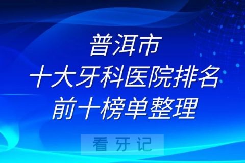 普洱市十大牙科医院排名前十榜单整理