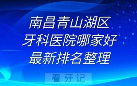 南昌青山湖区牙科医院哪家好最新排名整理