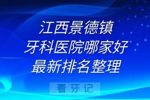 江西景德镇牙科医院哪家好最新排名整理