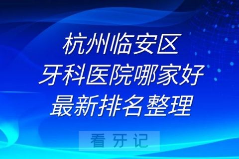 杭州临安区牙科医院整牙哪家好最新排名整理