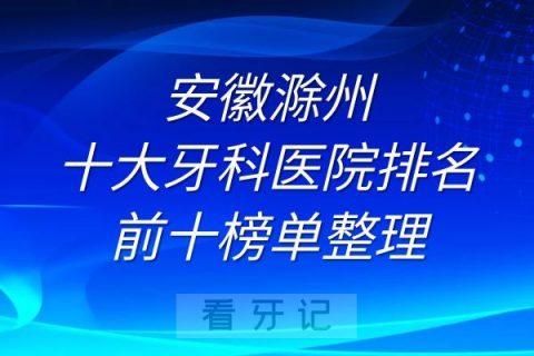 安徽滁州十大牙科医院排名前十榜单整理