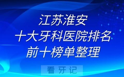 江苏淮安十大牙科医院排名前十榜单整理