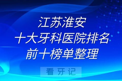 江苏淮安十大牙科医院排名前十榜单整理