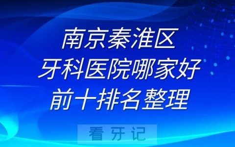 南京秦淮区牙科医院哪家好前十排名整理