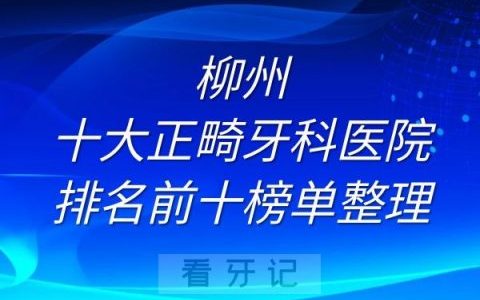 柳州十大正畸牙科医院排名前十榜单整理
