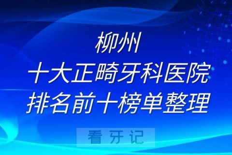 柳州十大正畸牙科医院排名前十榜单整理