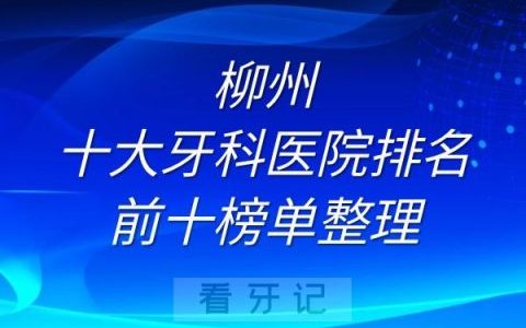 柳州十大牙科医院排名前十榜单整理