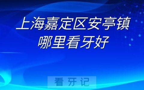 上海嘉定区安亭镇哪里看牙好最新排行榜单整理