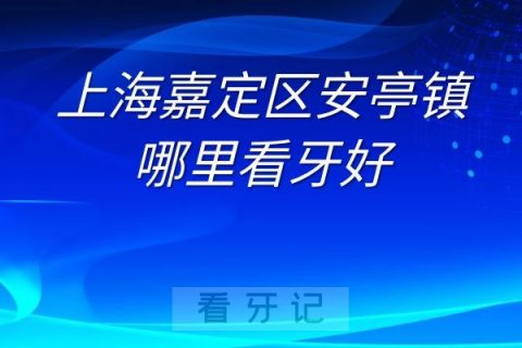 上海嘉定区安亭镇哪里看牙好最新排行榜单整理