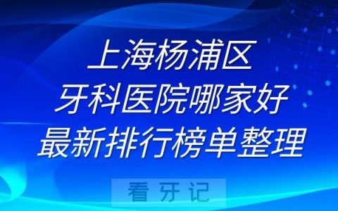 上海杨浦区牙科医院哪家好最新排行榜单整理