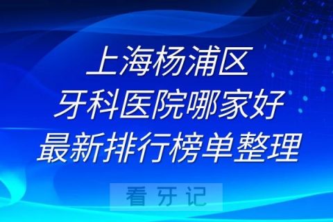 上海杨浦区牙科医院哪家好最新排行榜单整理