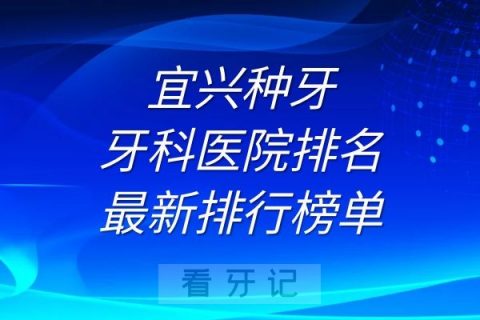 宜兴种牙牙科医院排名及最新排行榜单