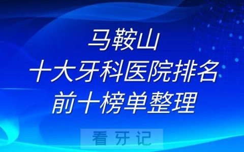 马鞍山十大牙科医院排名前十榜单整理