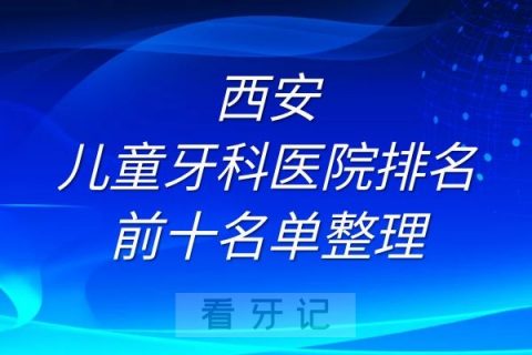 西安儿童牙科医院排名前十名单整理