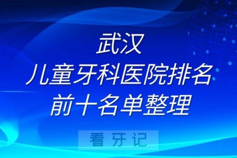 武汉儿童牙科医院排名前十名单整理