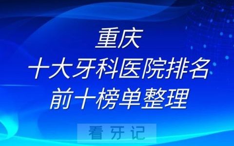 重庆十大牙科医院排名前十榜单整理