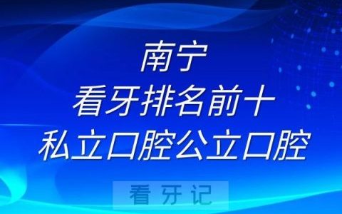 南宁看牙排名前十私立口腔公立口腔