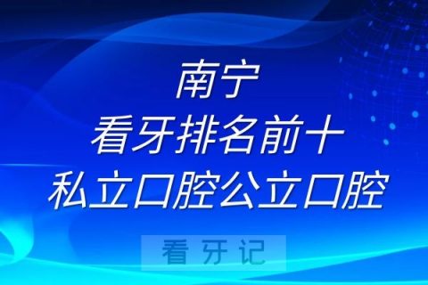 南宁看牙排名前十私立口腔公立口腔