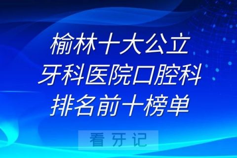 榆林十大公立牙科医院口腔科排名前十榜单