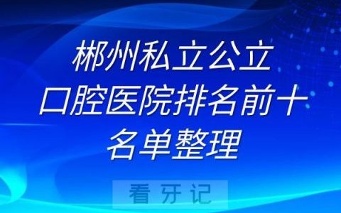 郴州私立公立口腔医院排名前十名单整理