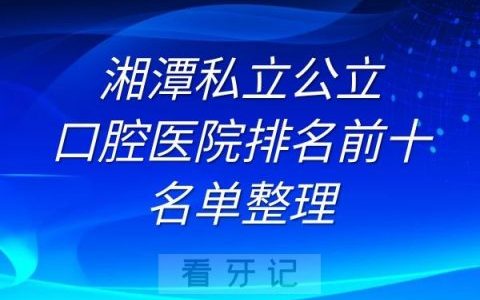 湘潭私立公立口腔医院排名前十名单整理