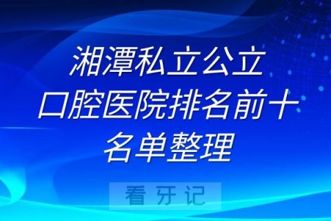 湘潭私立公立口腔医院排名前十名单整理